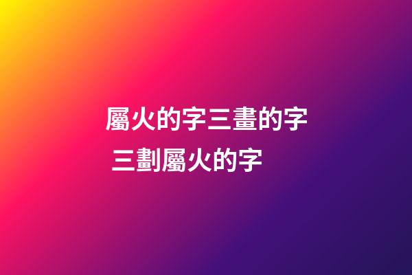 屬火的字三畫的字 三劃屬火的字-第1張-觀點-玄機派